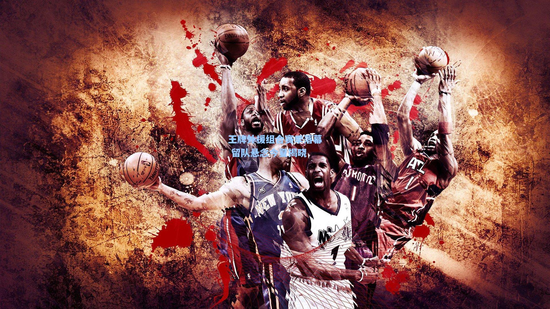 王牌外援组合赛季落幕 留队悬念今夏揭晓