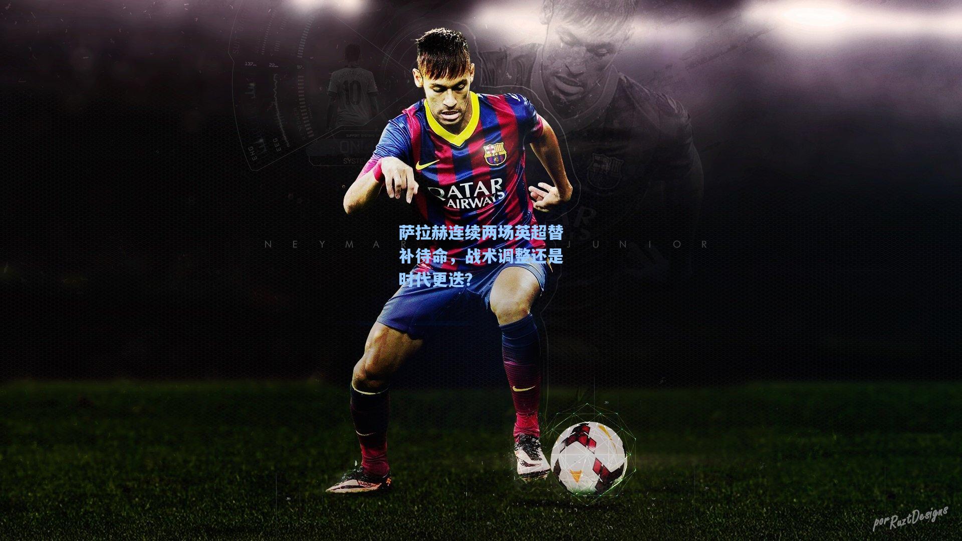 萨拉赫连续两场英超替补待命，战术调整还是时代更迭？