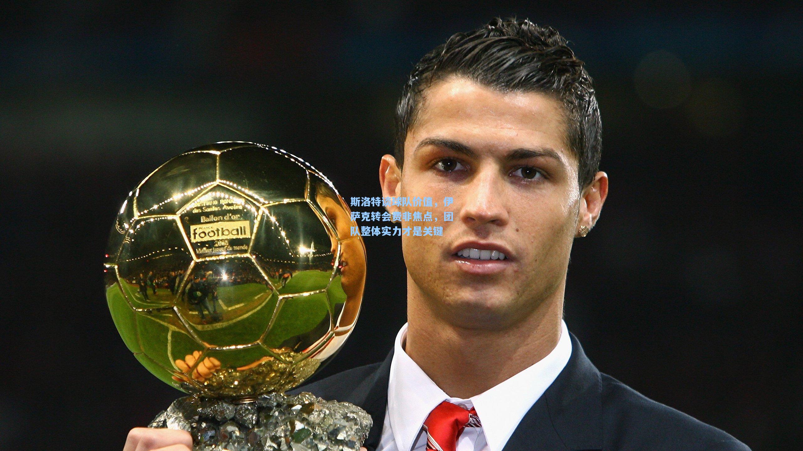 斯洛特谈球队价值，伊萨克转会费非焦点，团队整体实力才是关键