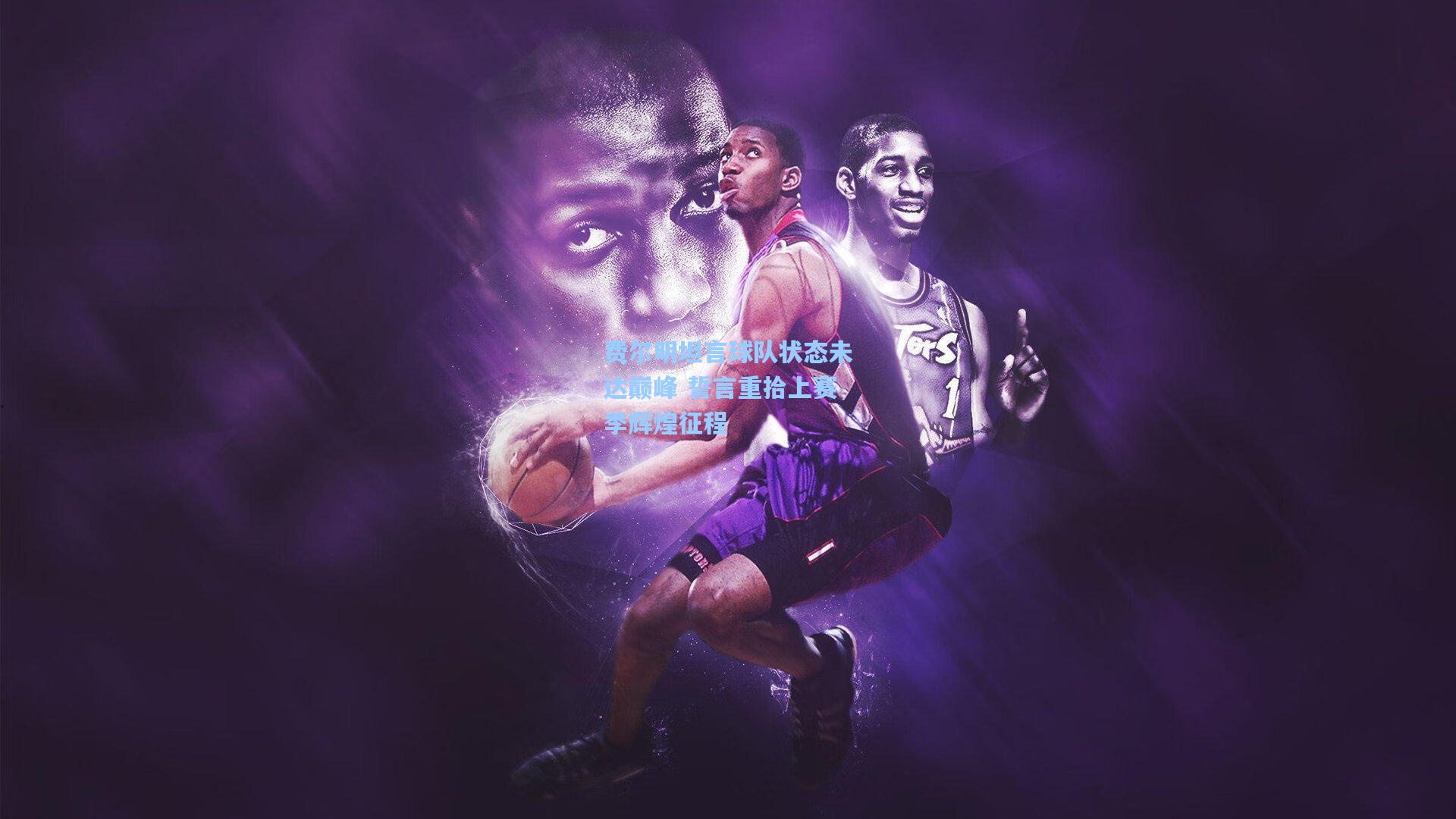 费尔明坦言球队状态未达巅峰 誓言重拾上赛季辉煌征程