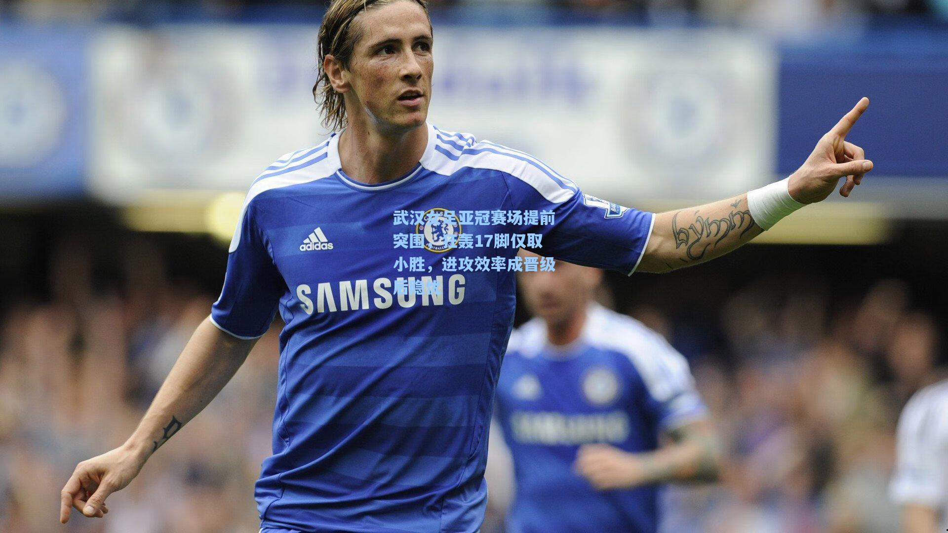 武汉女足亚冠赛场提前突围，狂轰17脚仅取小胜，进攻效率成晋级后隐忧