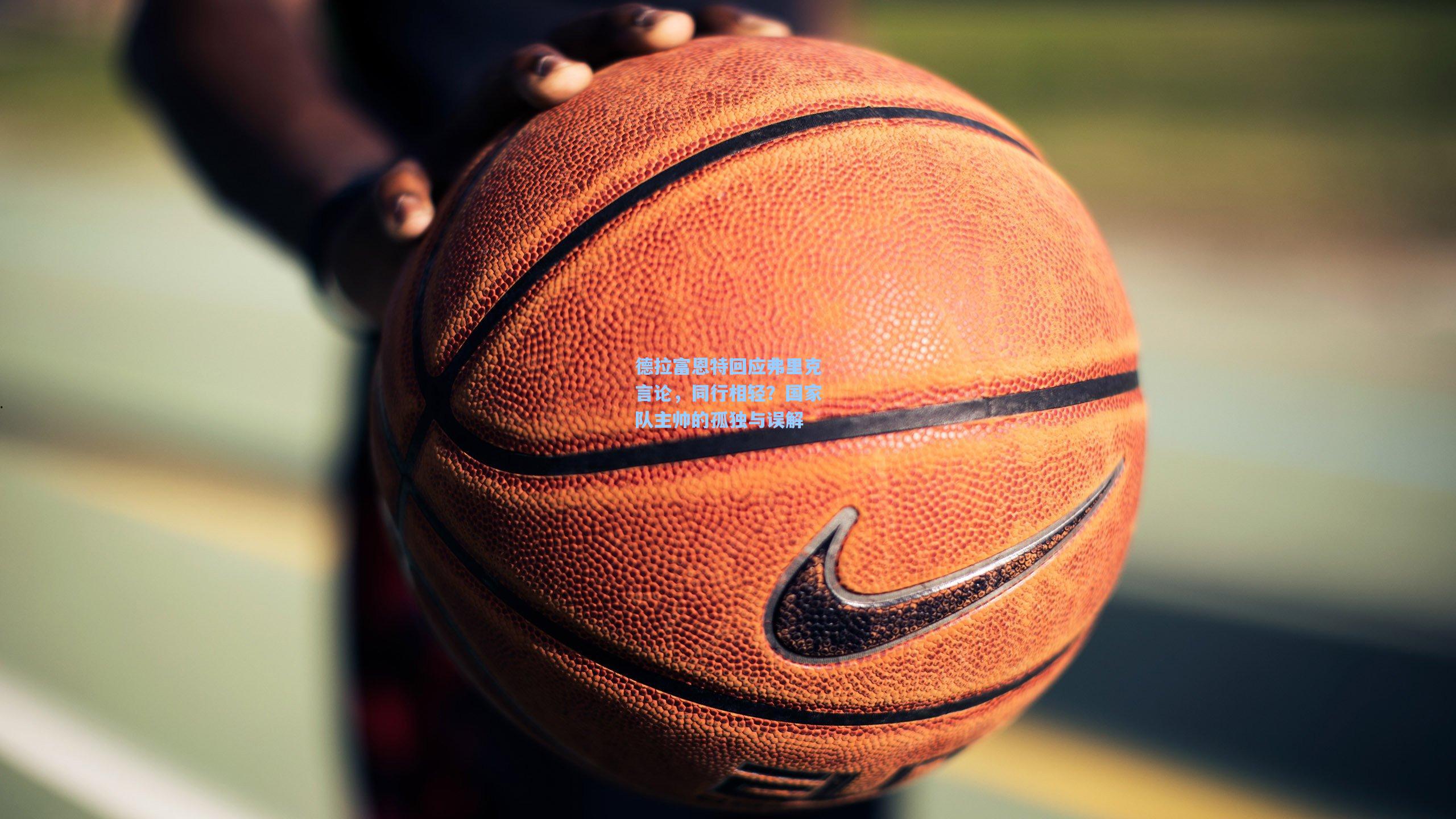 德拉富恩特回应弗里克言论，同行相轻？国家队主帅的孤独与误解