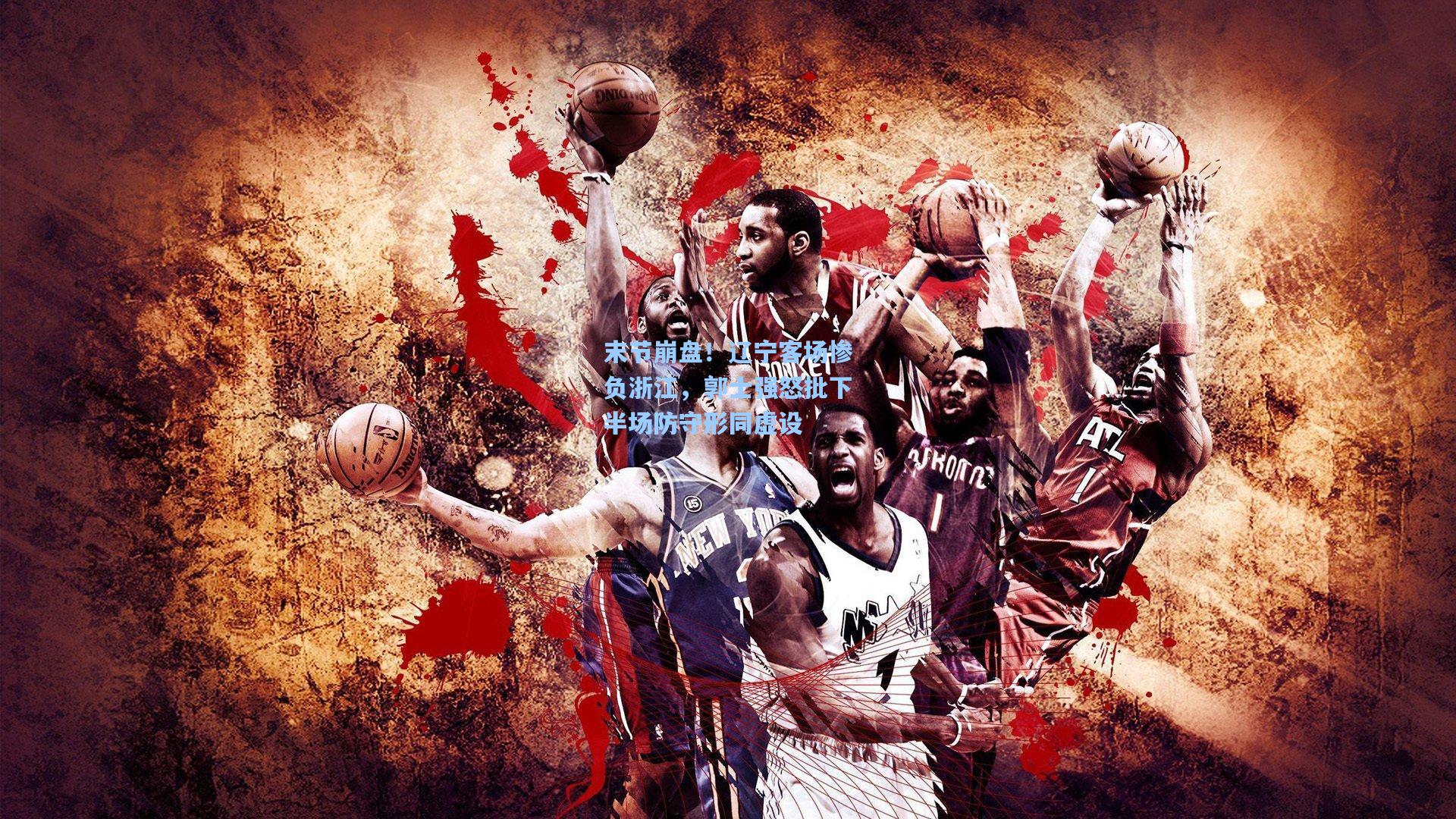 末节崩盘!辽宁客场惨负浙江,郭士强怒批下半场防守形同虚设