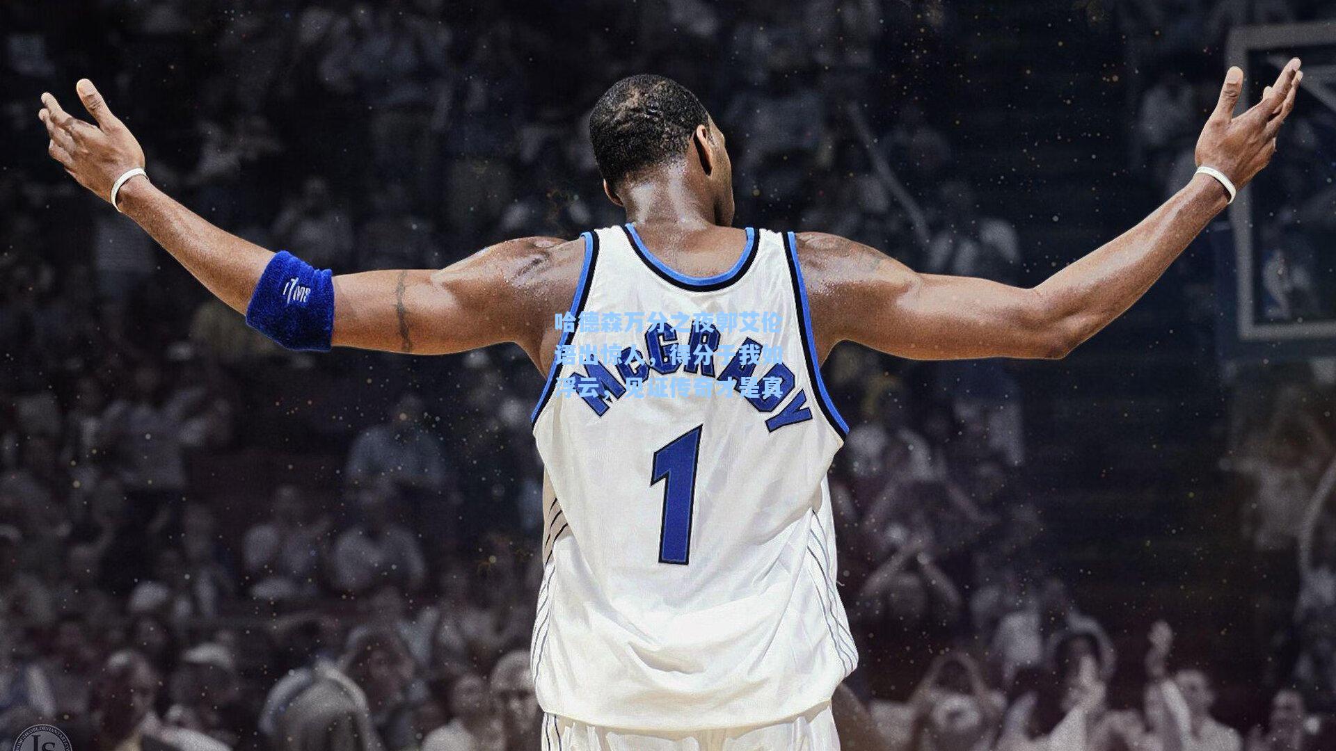 哈德森万分之夜郭艾伦语出惊人,得分于我如浮云,见证传奇才是真