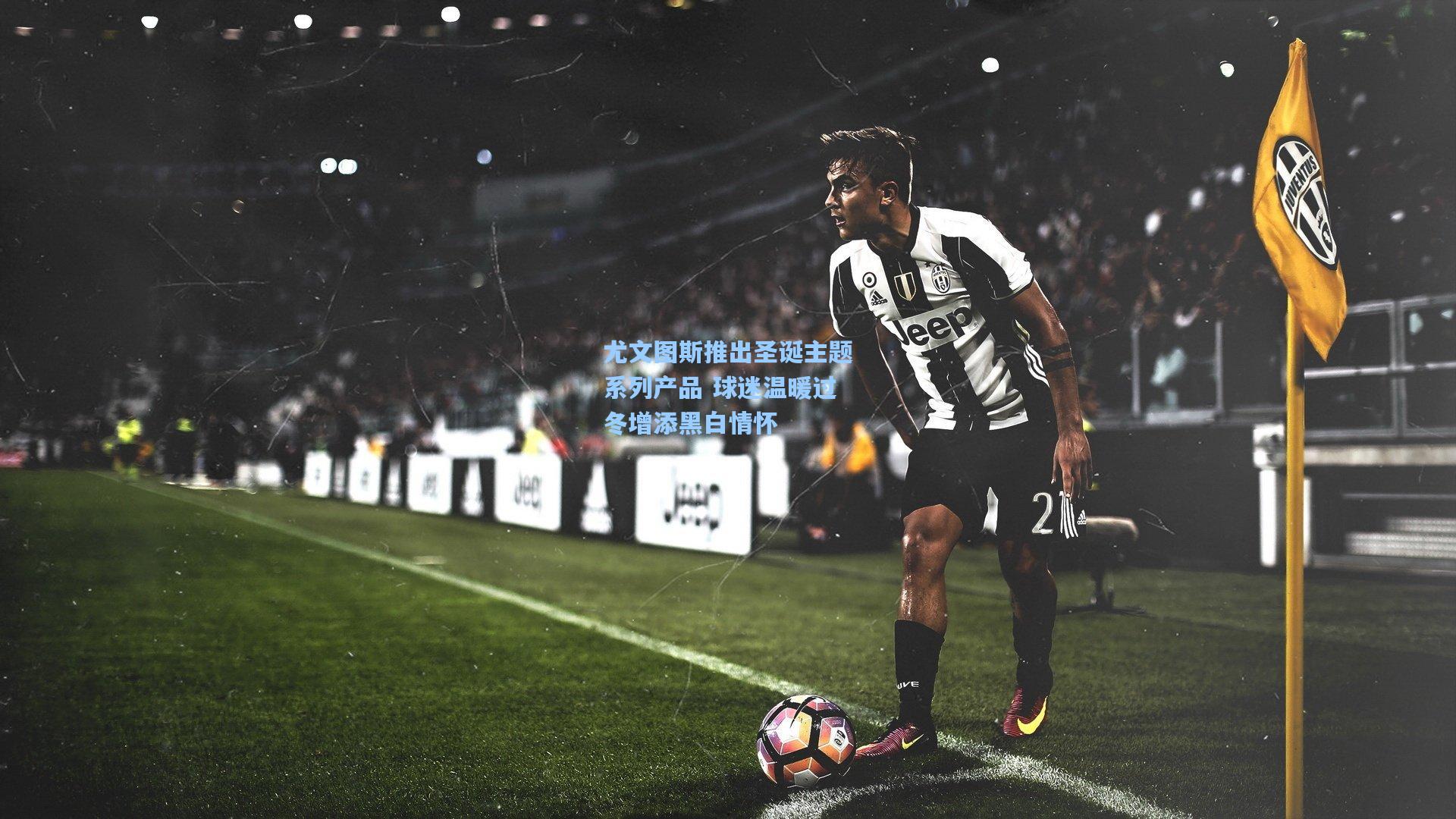 尤文图斯推出圣诞主题系列产品 球迷温暖过冬增添黑白情怀